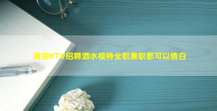 莆田KTV招聘酒水模特全职兼职都可以情白